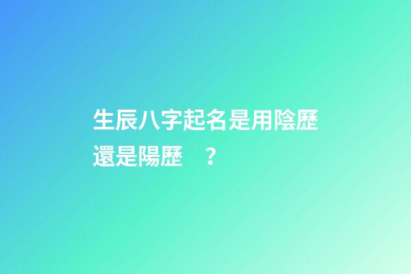 生辰八字起名是用陰歷還是陽歷？